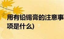 用有铅锡膏的注意事项(用有铅锡膏的注意事项是什么)