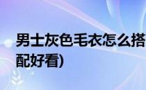 男士灰色毛衣怎么搭配(男士灰色毛衣怎么搭配好看)