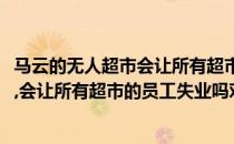 马云的无人超市会让所有超市的员工失业吗(马云的无人超市,会让所有超市的员工失业吗对吗)