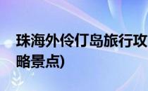 珠海外伶仃岛旅行攻略(珠海外伶仃岛旅游攻略景点)