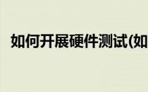 如何开展硬件测试(如何开展硬件测试活动)
