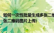 如何一次性批量生成多张二维码图片(如何一次性批量生成多张二维码图片上传)