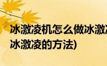 冰激凌机怎么做冰激凌 软冰激凌(冰激凌机做冰激凌的方法)