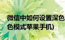 微信中如何设置深色模式(微信中如何设置深色模式苹果手机)