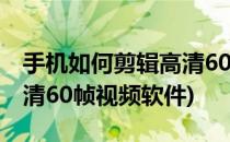 手机如何剪辑高清60帧视频(手机如何剪辑高清60帧视频软件)
