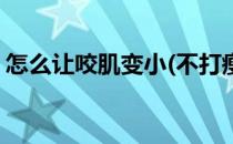 怎么让咬肌变小(不打瘦脸针怎么让咬肌变小)