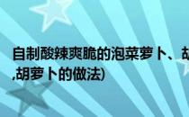 自制酸辣爽脆的泡菜萝卜、胡萝卜(自制酸辣爽脆的泡菜萝卜,胡萝卜的做法)