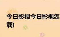 今日影视今日影视怎么开启(今日影视怎么下载)