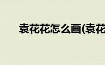 袁花花怎么画(袁花花怎么画(流程图))