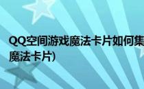 QQ空间游戏魔法卡片如何集齐绝版套卡(手机qq空间怎么玩魔法卡片)