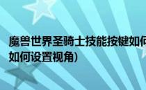 魔兽世界圣骑士技能按键如何设置(魔兽世界圣骑士技能按键如何设置视角)