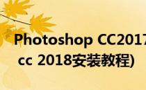 Photoshop CC2017 安装教程(photoshop cc 2018安装教程)