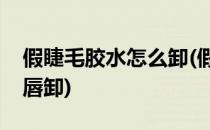 假睫毛胶水怎么卸(假睫毛胶水怎么卸掉没眼唇卸)
