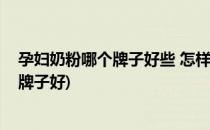 孕妇奶粉哪个牌子好些 怎样选择孕妇奶粉(孕妇奶粉选什么牌子好)