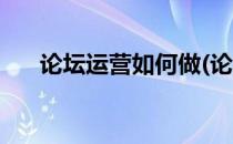 论坛运营如何做(论坛运营如何做起来)