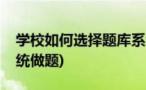 学校如何选择题库系统(学校如何选择题库系统做题)