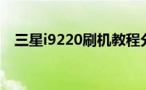 三星i9220刷机教程分享(三星i9260刷机)