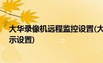 大华录像机远程监控设置(大华录像机远程监控设置方法 显示设置)