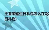 王者荣耀生日礼包怎么在QQ领取(怎么在QQ上领取王者生日礼物)