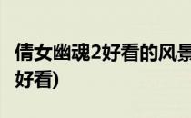 倩女幽魂2好看的风景(倩女幽魂手游哪里风景好看)
