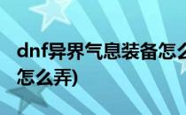 dnf异界气息装备怎么处理(dnf装备异界气息怎么弄)