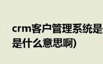 crm客户管理系统是什么概念(crm客户系统是什么意思啊)