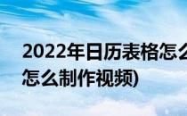 2022年日历表格怎么制作(2022年日历表格怎么制作视频)