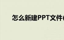 怎么新建PPT文件(怎样新建ppt文件)
