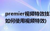 premier视频特效技巧-pre怎么添加特效(pr如何使用视频特效)