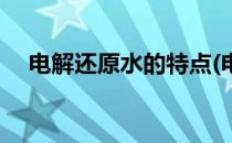 电解还原水的特点(电解还原水的特点是)
