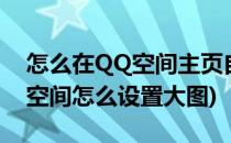 怎么在QQ空间主页自定义添加大图模块(qq空间怎么设置大图)