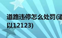 道路违停怎么处罚(道路违停怎么处罚几天可以12123)