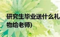 研究生毕业送什么礼物(研究生毕业送什么礼物给老师)