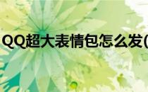 QQ超大表情包怎么发(QQ超大表情包怎么发)