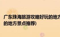 广东珠海旅游攻略好玩的地方景点推荐(广东珠海有什么好玩的地方景点推荐)