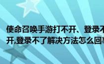 使命召唤手游打不开、登录不了解决方法(使命召唤手游打不开,登录不了解决方法怎么回事)
