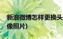 新浪微博怎样更换头像(新浪微博怎样更换头像照片)