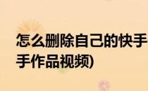 怎么删除自己的快手作品(怎么删除自己的快手作品视频)