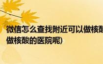 微信怎么查找附近可以做核酸的医院(微信怎么查找附近可以做核酸的医院呢)