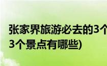 张家界旅游必去的3个景点(张家界旅游必去的3个景点有哪些)