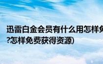 迅雷白金会员有什么用怎样免费获得(迅雷白金会员有什么用?怎样免费获得资源)