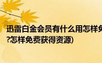 迅雷白金会员有什么用怎样免费获得(迅雷白金会员有什么用?怎样免费获得资源)