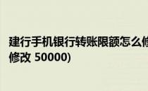 建行手机银行转账限额怎么修改(建行手机银行转账限额怎么修改 50000)