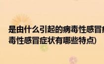 是由什么引起的病毒性感冒症状有哪些(是由什么引起的?病毒性感冒症状有哪些特点)