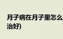 月子病在月子里怎么治(月子病在月子里怎么治好)