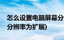 怎么设置电脑屏幕分辨率(怎么设置电脑屏幕分辨率为扩展)
