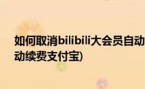 如何取消bilibili大会员自动续费(如何取消bilibili大会员自动续费支付宝)