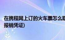 在携程网上订的火车票怎么取(在携程网上订的火车票怎么取报销凭证)