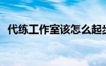 代练工作室该怎么起步(代练工作室怎么做)