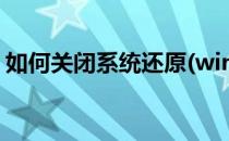 如何关闭系统还原(win10如何关闭系统还原)